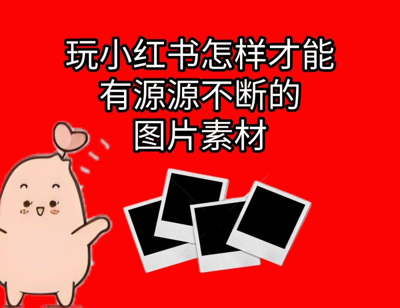 玩小红书怎么样拥有源源不断的图片素材-实干笔记