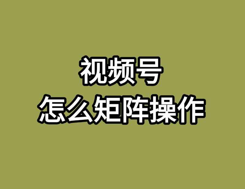 视频号怎么矩阵操作?-实干笔记